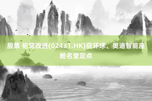 股票 佑驾改进(02431.HK)获环球、奥迪智能座舱名堂定点