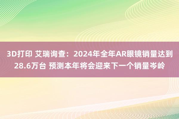 3D打印 艾瑞询查：2024年全年AR眼镜销量达到28.6万台 预测本年将会迎来下一个销量岑岭