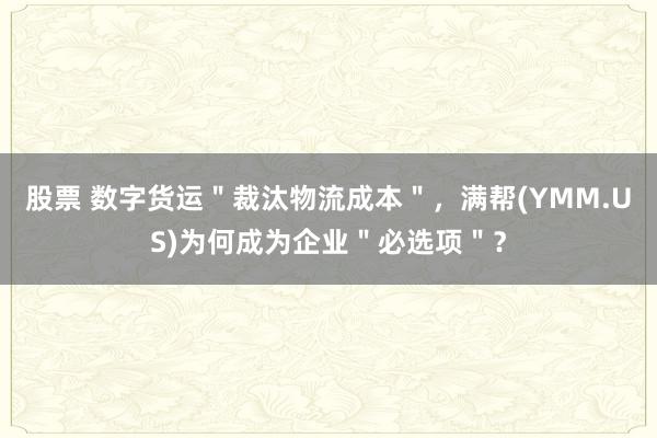 股票 数字货运＂裁汰物流成本＂，满帮(YMM.US)为何成为企业＂必选项＂？