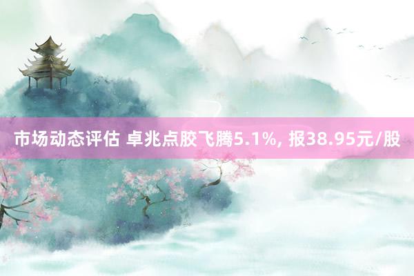 市场动态评估 卓兆点胶飞腾5.1%, 报38.95元/股