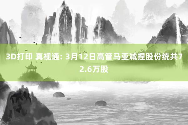 3D打印 真视通: 3月12日高管马亚减捏股份统共72.6万股