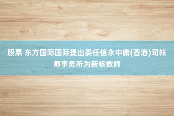 股票 东方国际国际提出委任信永中庸(香港)司帐师事务所为新核数师