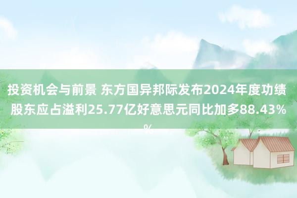 投资机会与前景 东方国异邦际发布2024年度功绩 股东应占溢利25.77亿好意思元同比加多88.43%