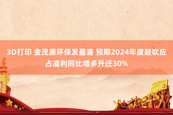 3D打印 金茂源环保发盈喜 预期2024年度鼓吹应占溢利同比增多升迁30%