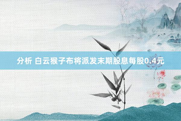 分析 白云猴子布将派发末期股息每股0.4元