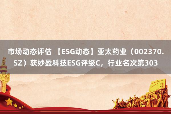 市场动态评估 【ESG动态】亚太药业（002370.SZ）获妙盈科技ESG评级C，行业名次第303