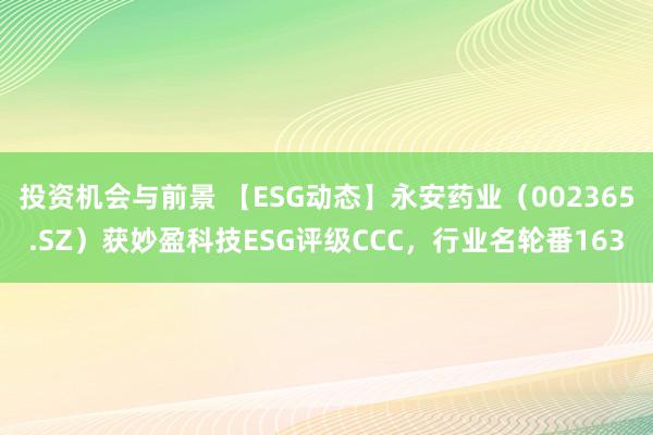 投资机会与前景 【ESG动态】永安药业（002365.SZ）获妙盈科技ESG评级CCC，行业名轮番163