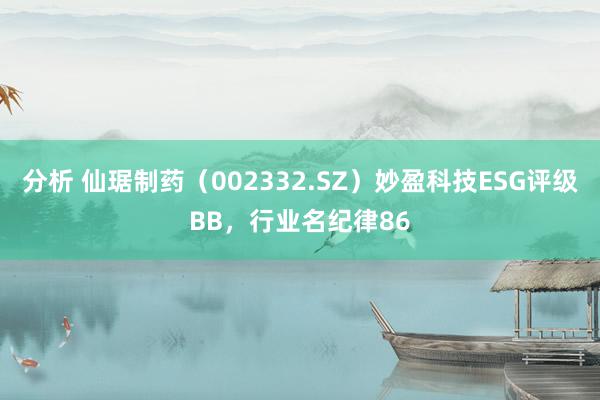 分析 仙琚制药（002332.SZ）妙盈科技ESG评级BB，行业名纪律86