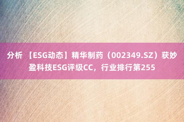 分析 【ESG动态】精华制药（002349.SZ）获妙盈科技ESG评级CC，行业排行第255