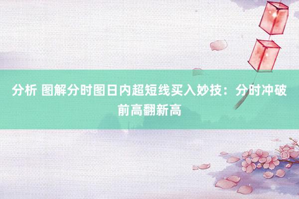 分析 图解分时图日内超短线买入妙技：分时冲破前高翻新高